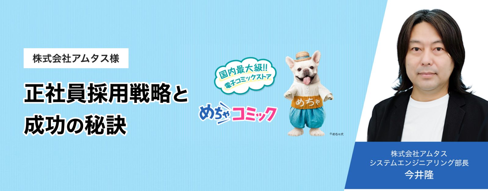 株式会社アムタス様 正社員採用戦略と成功の秘訣 株式会社アムタス
システムエンジニアリング部長 今井隆